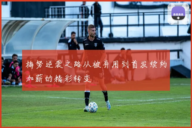 梅努逆袭之路从被弃用到首发续约加薪的精彩转变