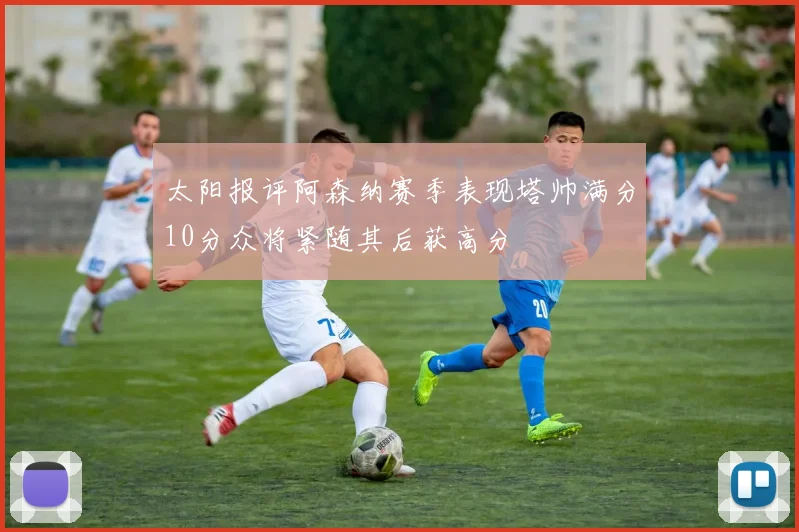 太阳报评阿森纳赛季表现塔帅满分10分众将紧随其后获高分