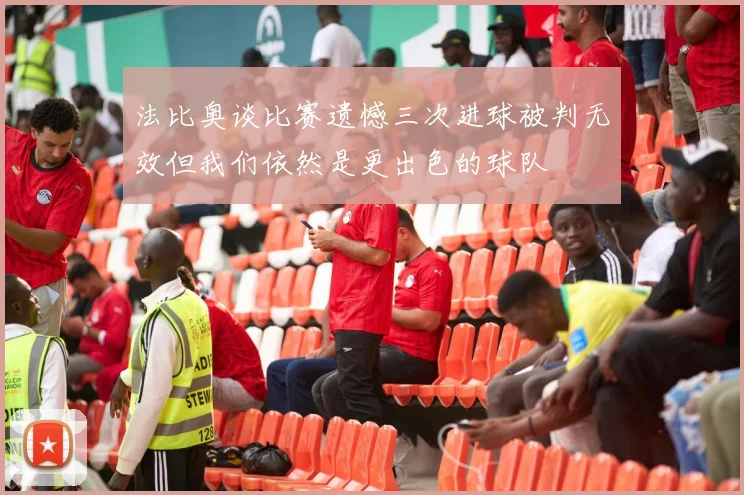 法比奥谈比赛遗憾三次进球被判无效但我们依然是更出色的球队