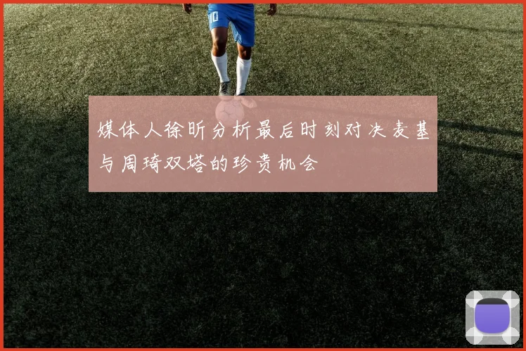 媒体人徐昕分析最后时刻对决麦基与周琦双塔的珍贵机会