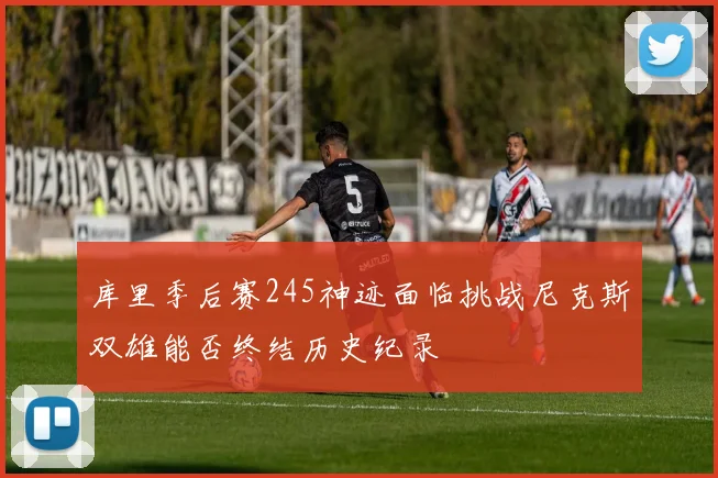 库里季后赛245神迹面临挑战尼克斯双雄能否终结历史纪录