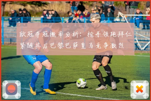 欧冠夺冠概率分析：枪手领跑拜仁紧随其后巴黎巴萨皇马竞争激烈