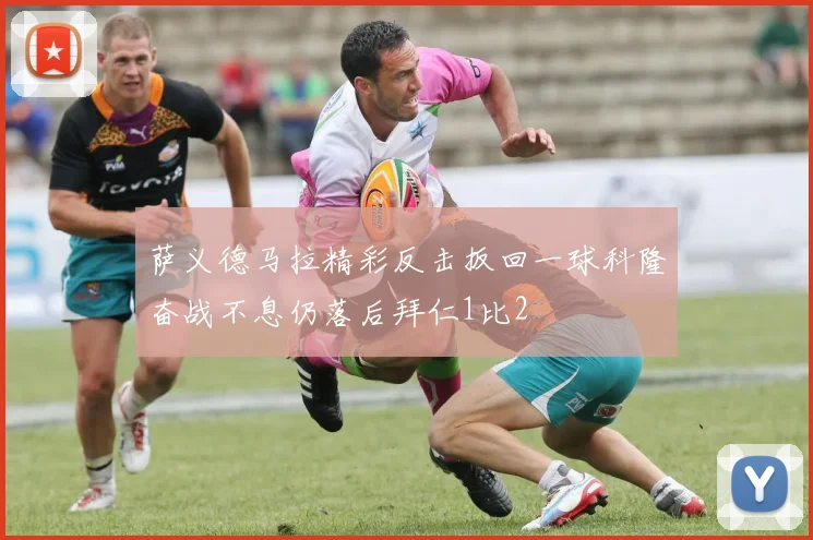 萨义德马拉精彩反击扳回一球科隆奋战不息仍落后拜仁1比2