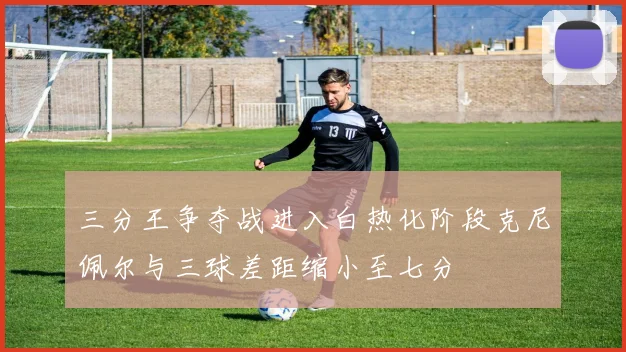 三分王争夺战进入白热化阶段克尼佩尔与三球差距缩小至七分