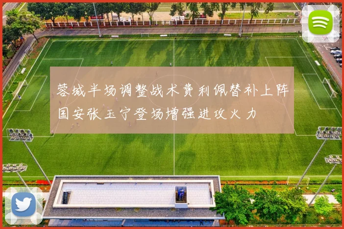 蓉城半场调整战术费利佩替补上阵国安张玉宁登场增强进攻火力
