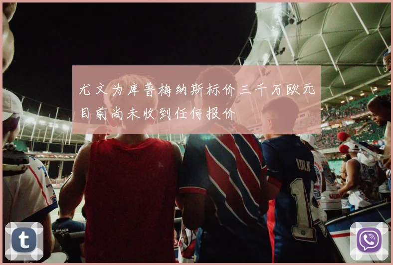 尤文为库普梅纳斯标价三千万欧元目前尚未收到任何报价