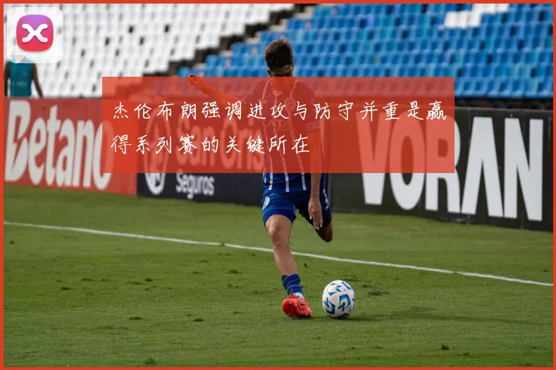 杰伦布朗强调进攻与防守并重是赢得系列赛的关键所在