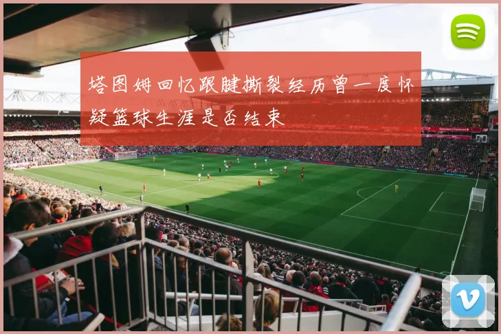 塔图姆回忆跟腱撕裂经历曾一度怀疑篮球生涯是否结束