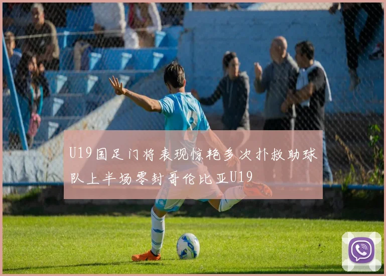 U19国足门将表现惊艳多次扑救助球队上半场零封哥伦比亚U19