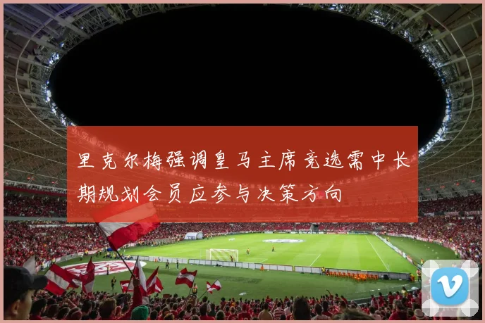 里克尔梅强调皇马主席竞选需中长期规划会员应参与决策方向