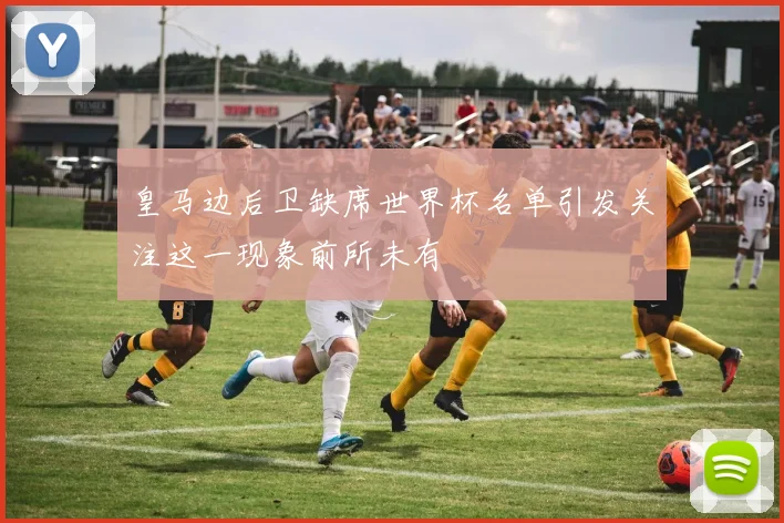 皇马边后卫缺席世界杯名单引发关注这一现象前所未有