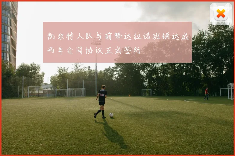 凯尔特人队与前锋达拉诺班顿达成两年合同协议正式签约