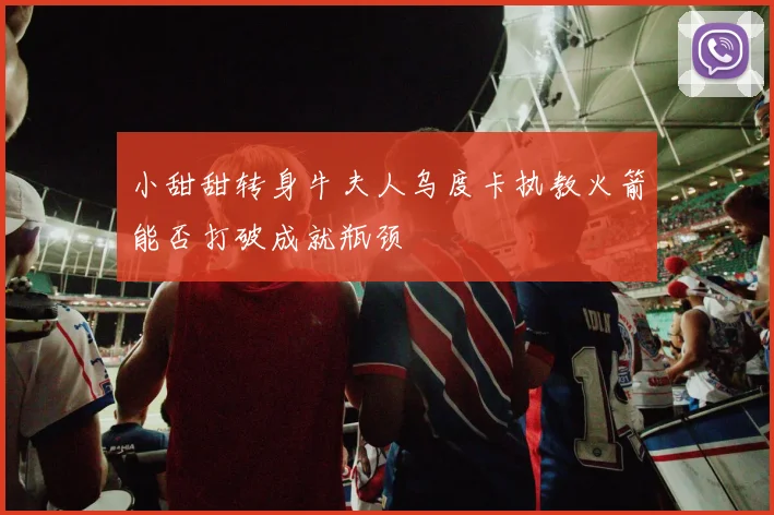 小甜甜转身牛夫人乌度卡执教火箭能否打破成就瓶颈