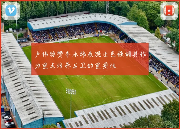 卢伟称赞李永炜表现出色强调其作为重点培养后卫的重要性