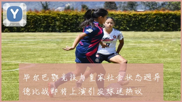 毕尔巴鄂竞技与皇家社会状态迥异德比战即将上演引发球迷热议