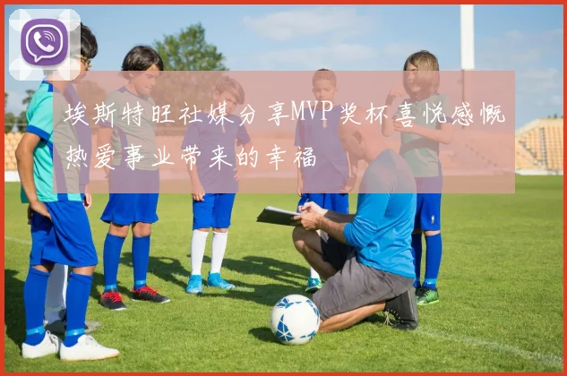 埃斯特旺社媒分享MVP奖杯喜悦感慨热爱事业带来的幸福
