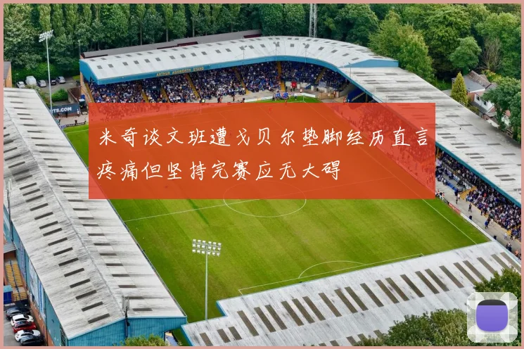 米奇谈文班遭戈贝尔垫脚经历直言疼痛但坚持完赛应无大碍