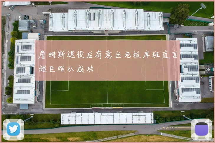 詹姆斯退役后有意当老板库班直言超巨难以成功