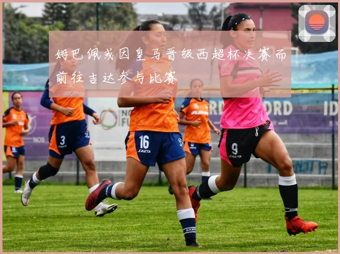 姆巴佩或因皇马晋级西超杯决赛而前往吉达参与比赛