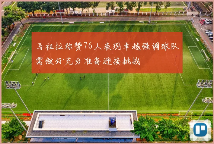 马祖拉称赞76人表现卓越强调球队需做好充分准备迎接挑战