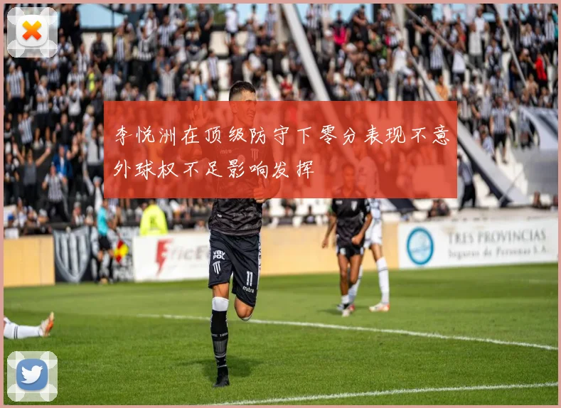 李悦洲在顶级防守下零分表现不意外球权不足影响发挥