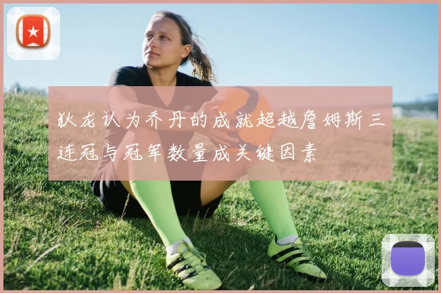 狄龙认为乔丹的成就超越詹姆斯三连冠与冠军数量成关键因素