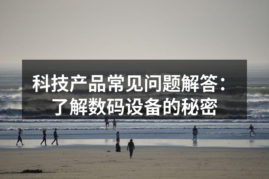 科技产品常见问题解答：了解数码设备的秘密