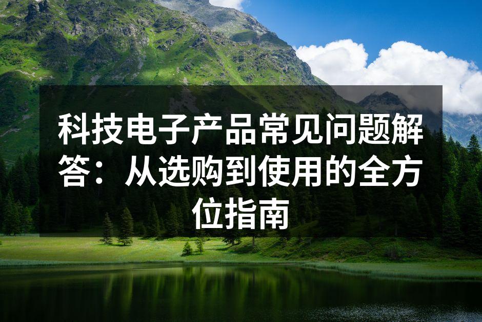 科技电子产品常见问题解答：从选购到使用的全方位指南