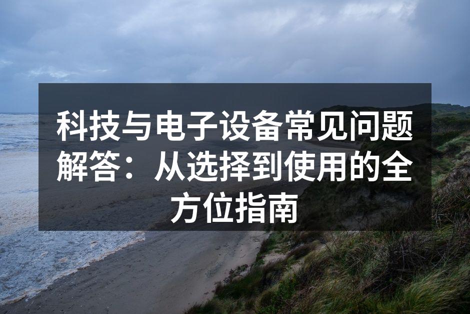 科技与电子设备常见问题解答：从选择到使用的全方位指南