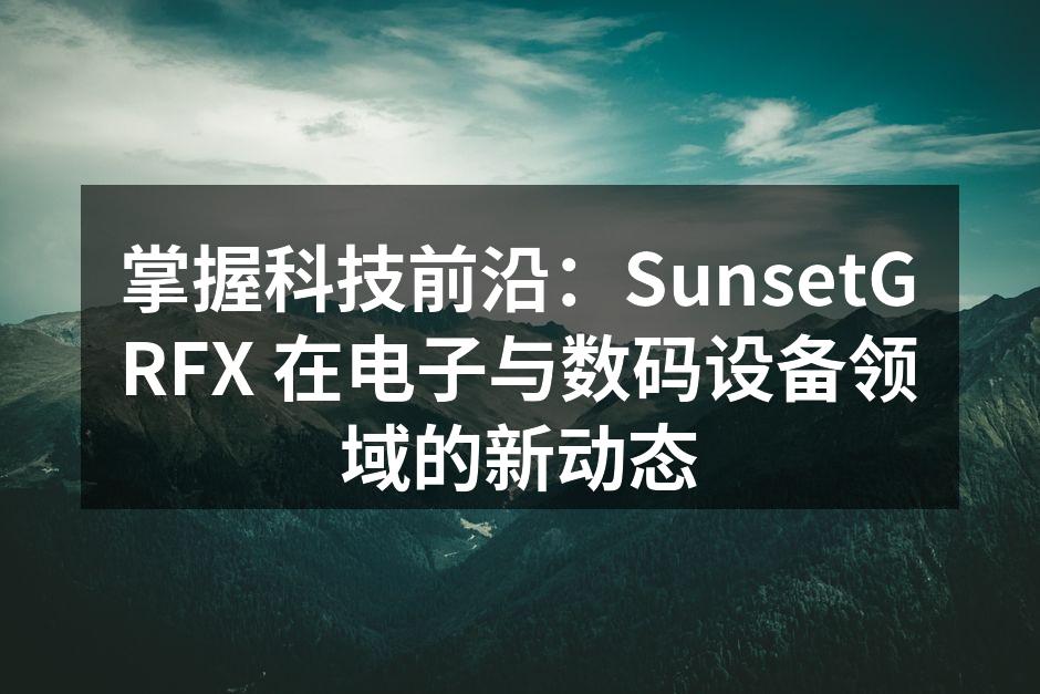 掌握科技前沿：SunsetGRFX 在电子与数码设备领域的新动态