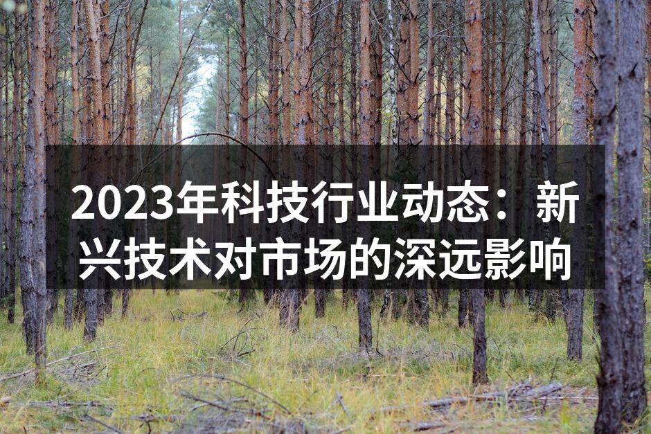 2023年科技行业动态：新兴技术对市场的深远影响